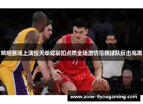 姚明赛场上演惊天单臂暴扣点燃全场激情带领球队反击高潮