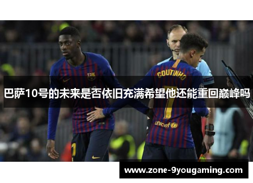 巴萨10号的未来是否依旧充满希望他还能重回巅峰吗