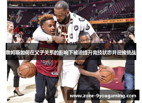 詹姆斯如何在父子关系的影响下被迫提升竞技状态并迎接挑战