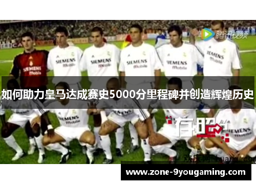 如何助力皇马达成赛史5000分里程碑并创造辉煌历史
