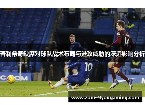 普利希奇缺席对球队战术布局与进攻威胁的深远影响分析