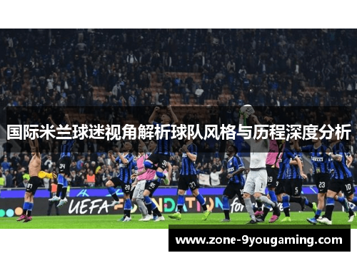 国际米兰球迷视角解析球队风格与历程深度分析