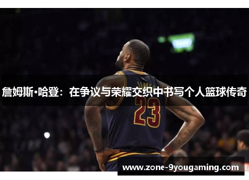 詹姆斯·哈登:在争议与荣耀交织中书写个人篮球传奇