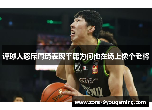 评球人怒斥周琦表现平庸为何他在场上像个老将 评球人怒斥周琦表现平庸为何他在场上像个老将