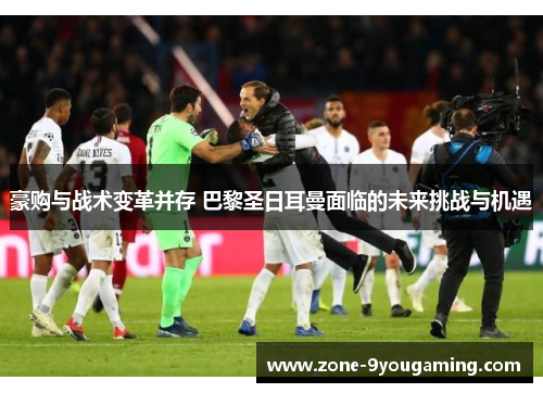 豪购与战术变革并存 巴黎圣日耳曼面临的未来挑战与机遇