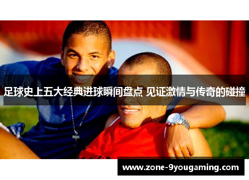 足球史上五大经典进球瞬间盘点 见证激情与传奇的碰撞