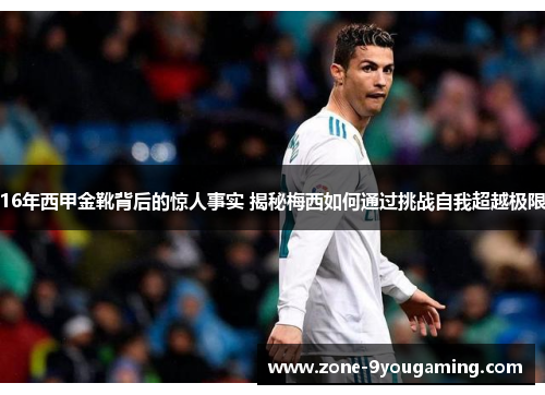 16年西甲金靴背后的惊人事实 揭秘梅西如何通过挑战自我超越极限 16年西甲金靴背后的惊人事实 揭秘梅西如何通过挑战自我超越极限