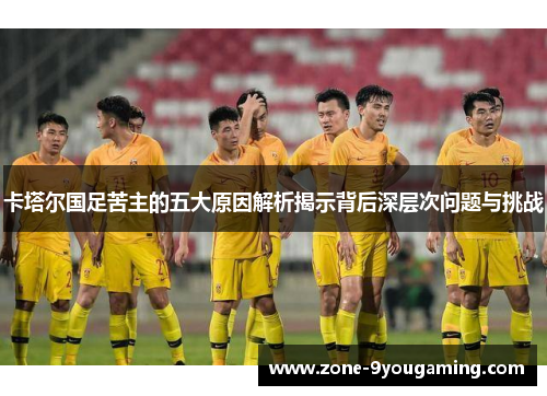 卡塔尔国足苦主的五大原因解析揭示背后深层次问题与挑战