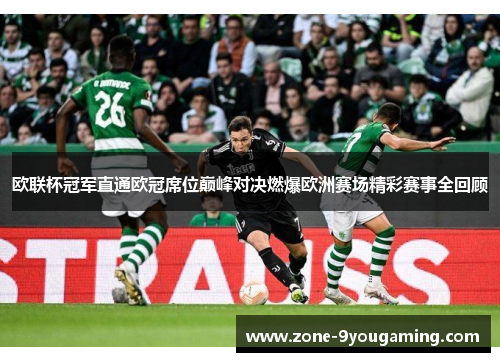 欧联杯冠军直通欧冠席位巅峰对决燃爆欧洲赛场精彩赛事全回顾