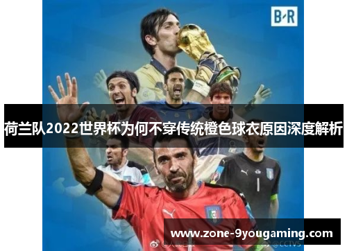 荷兰队2022世界杯为何不穿传统橙色球衣原因深度解析