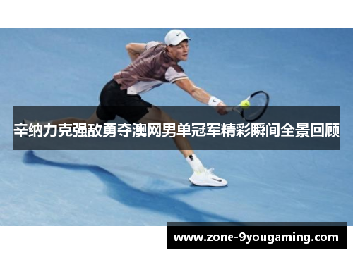 辛纳力克强敌勇夺澳网男单冠军精彩瞬间全景回顾