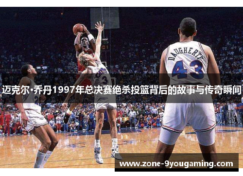 迈克尔·乔丹1997年总决赛绝杀投篮背后的故事与传奇瞬间