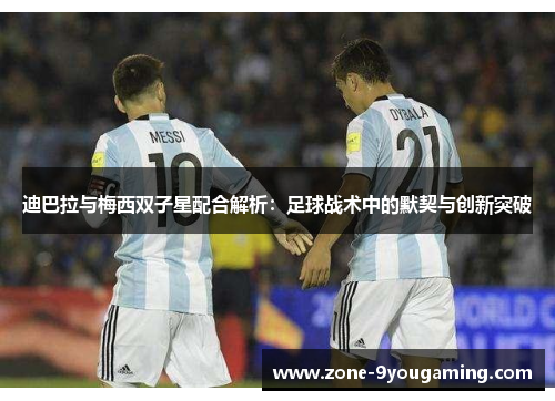 迪巴拉与梅西双子星配合解析:足球战术中的默契与创新突破 迪巴拉与梅西双子星配合解析:足球战术中的默契与创新突破