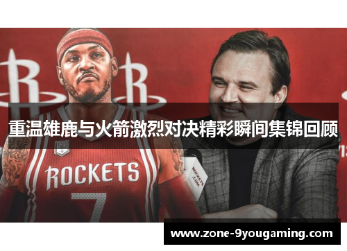 重温雄鹿与火箭激烈对决精彩瞬间集锦回顾 重温雄鹿与火箭激烈对决精彩瞬间集锦回顾