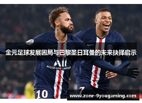 金元足球发展困局与巴黎圣日耳曼的未来抉择启示