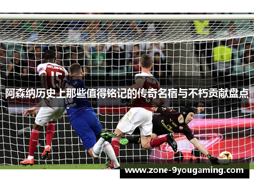 阿森纳历史上那些值得铭记的传奇名宿与不朽贡献盘点