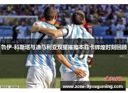 鲁伊-科斯塔与迪马利亚双星璀璨本菲卡辉煌时刻回顾 鲁伊-科斯塔与迪马利亚双星璀璨本菲卡辉煌时刻回顾