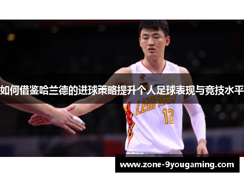 如何借鉴哈兰德的进球策略提升个人足球表现与竞技水平 如何借鉴哈兰德的进球策略提升个人足球表现与竞技水平