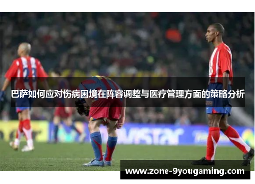 巴萨如何应对伤病困境在阵容调整与医疗管理方面的策略分析