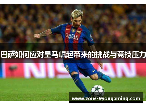 巴萨如何应对皇马崛起带来的挑战与竞技压力