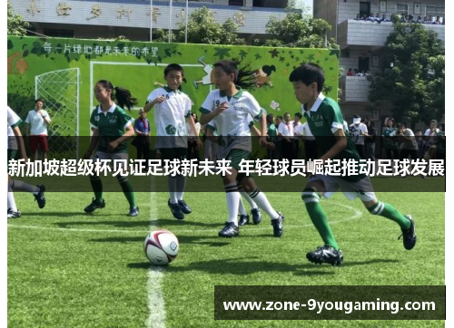 新加坡超级杯见证足球新未来 年轻球员崛起推动足球发展