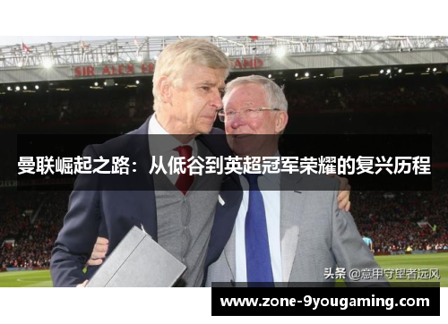曼联崛起之路：从低谷到英超冠军荣耀的复兴历程