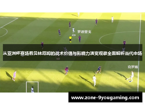 从亚洲杯赛场看贝林厄姆的战术价值与影响力演变观察全面解析当代中场