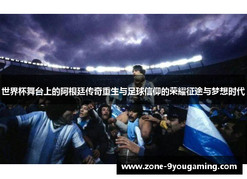 世界杯舞台上的阿根廷传奇重生与足球信仰的荣耀征途与梦想时代