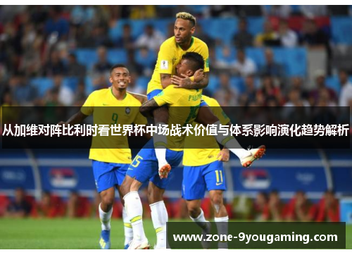 从加维对阵比利时看世界杯中场战术价值与体系影响演化趋势解析