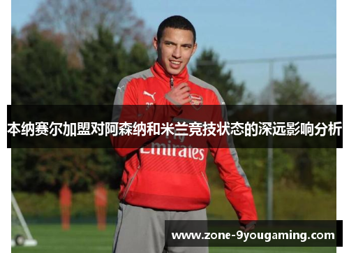 本纳赛尔加盟对阿森纳和米兰竞技状态的深远影响分析