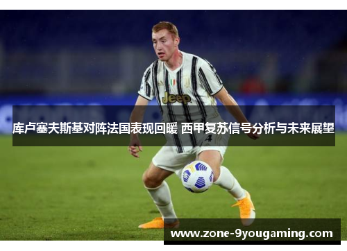 库卢塞夫斯基对阵法国表现回暖 西甲复苏信号分析与未来展望 库卢塞夫斯基对阵法国表现回暖 西甲复苏信号分析与未来展望