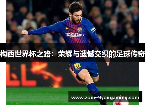 梅西世界杯之路:荣耀与遗憾交织的足球传奇 梅西世界杯之路:荣耀与遗憾交织的足球传奇