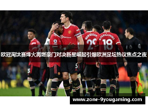 欧冠淘汰赛烽火再燃豪门对决新星崛起引爆欧洲足坛热议焦点之夜 欧冠淘汰赛烽火再燃豪门对决新星崛起引爆欧洲足坛热议焦点之夜