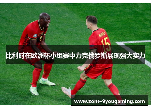 比利时在欧洲杯小组赛中力克俄罗斯展现强大实力