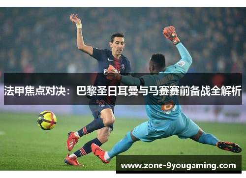 法甲焦点对决：巴黎圣日耳曼与马赛赛前备战全解析