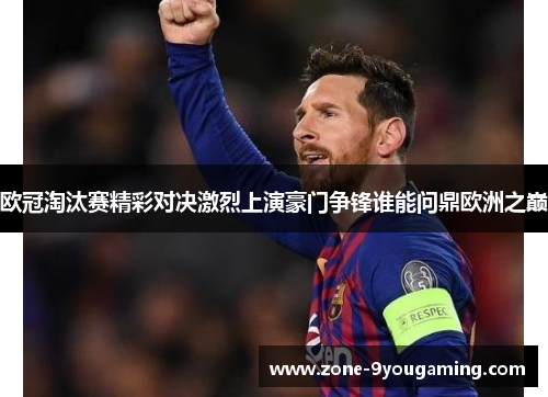 欧冠淘汰赛精彩对决激烈上演豪门争锋谁能问鼎欧洲之巅