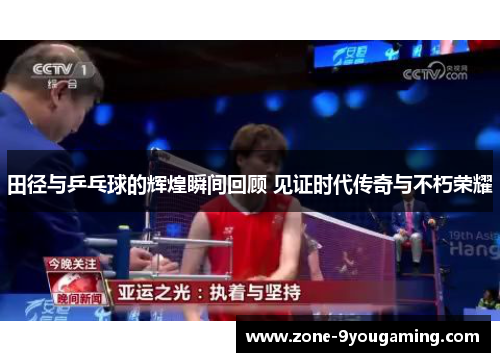 田径与乒乓球的辉煌瞬间回顾 见证时代传奇与不朽荣耀