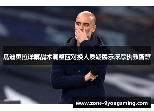 瓜迪奥拉详解战术调整应对换人质疑展示深厚执教智慧
