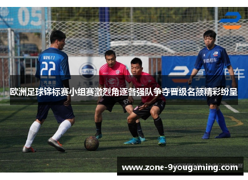 欧洲足球锦标赛小组赛激烈角逐各强队争夺晋级名额精彩纷呈
