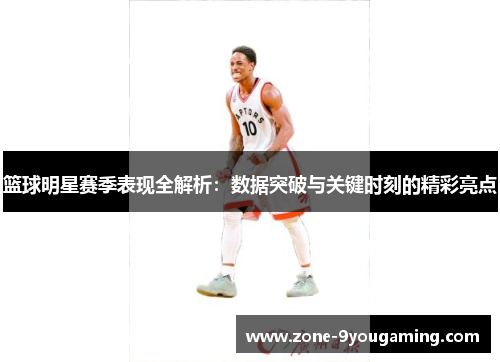 篮球明星赛季表现全解析：数据突破与关键时刻的精彩亮点